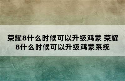 荣耀8什么时候可以升级鸿蒙 荣耀8什么时候可以升级鸿蒙系统